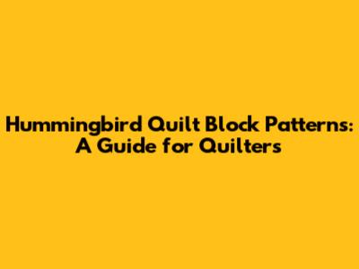 Hummingbird Quilt Block Patterns: A Guide for Quilters