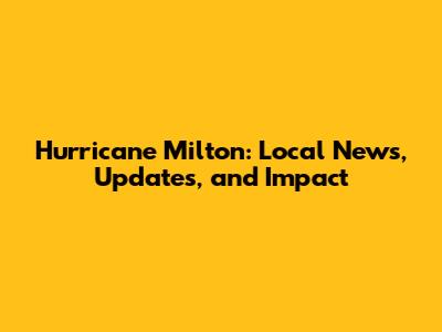 Hurricane Milton: Local News, Updates, and Impact