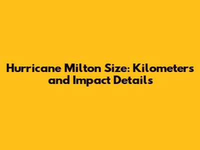 Hurricane Milton Size: Kilometers and Impact Details