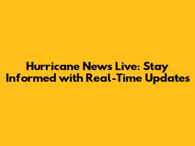 Hurricane News Live: Stay Informed with Real-Time Updates