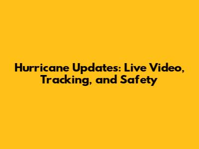 Hurricane Updates: Live Video, Tracking, and Safety