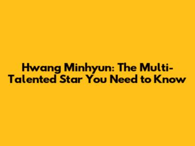 Hwang Minhyun: The Multi-Talented Star You Need to Know