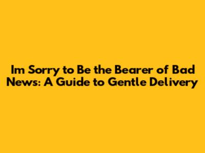 I'm Sorry to Be the Bearer of Bad News: A Guide to Gentle Delivery