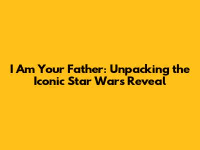 I Am Your Father: Unpacking the Iconic Star Wars Reveal