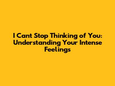 I Can't Stop Thinking of You: Understanding Your Intense Feelings