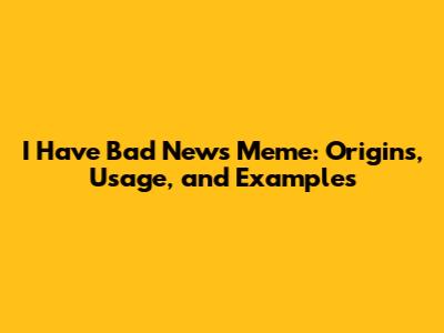 I Have Bad News Meme: Origins, Usage, and Examples