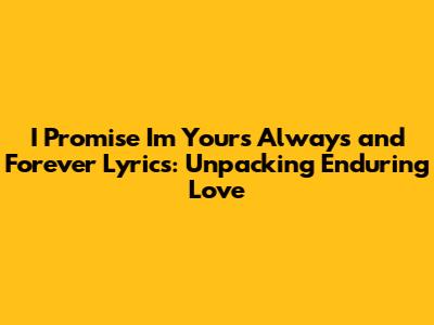 I Promise I'm Yours Always and Forever Lyrics: Unpacking Enduring Love