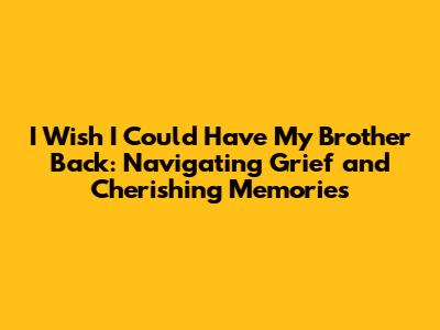 I Wish I Could Have My Brother Back: Navigating Grief and Cherishing Memories