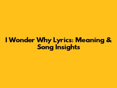 I Wonder Why Lyrics: Meaning & Song Insights