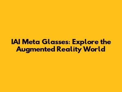 IAI Meta Glasses: Explore the Augmented Reality World