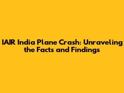 IAIR India Plane Crash: Unraveling the Facts and Findings