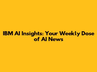 IBM AI Insights: Your Weekly Dose of AI News