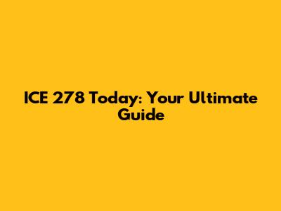 ICE 278 Today: Your Ultimate Guide