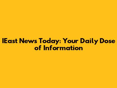 IEast News Today: Your Daily Dose of Information