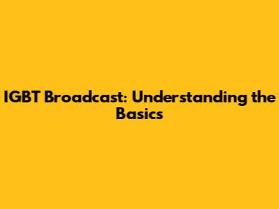 IGBT Broadcast: Understanding the Basics