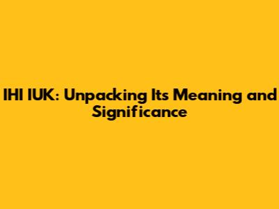 IHI IUK: Unpacking Its Meaning and Significance