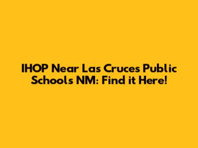 IHOP Near Las Cruces Public Schools NM: Find it Here!