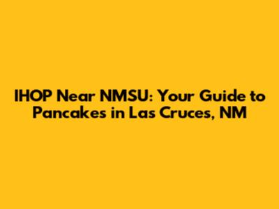 IHOP Near NMSU: Your Guide to Pancakes in Las Cruces, NM
