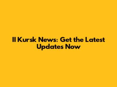 II Kursk News: Get the Latest Updates Now