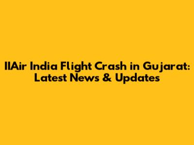IIAir India Flight Crash in Gujarat: Latest News & Updates