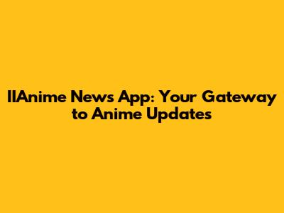 IIAnime News App: Your Gateway to Anime Updates