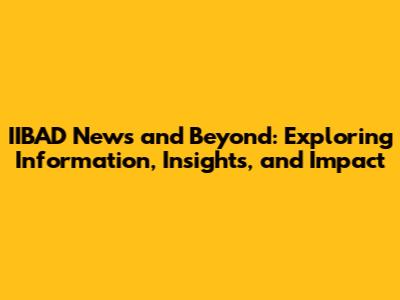 IIBAD News and Beyond: Exploring Information, Insights, and Impact