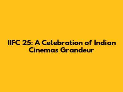 IIFC 25: A Celebration of Indian Cinema's Grandeur