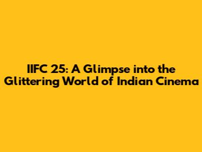 IIFC 25: A Glimpse into the Glittering World of Indian Cinema