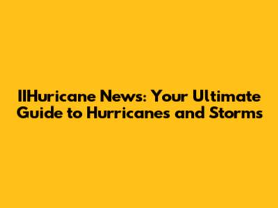 IIHuricane News: Your Ultimate Guide to Hurricanes and Storms