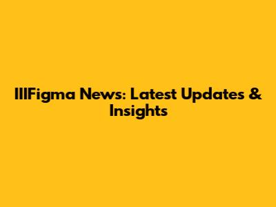 IIIFigma News: Latest Updates & Insights