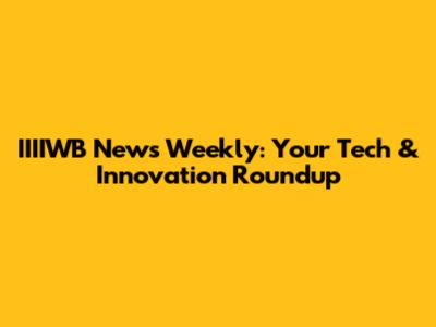 IIIIWB News Weekly: Your Tech & Innovation Roundup
