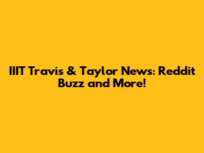 IIIT Travis & Taylor News: Reddit Buzz and More!