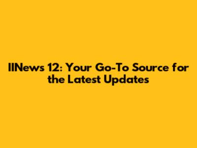 IINews 12: Your Go-To Source for the Latest Updates