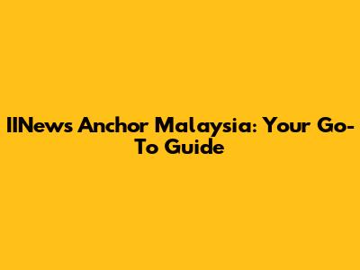 IINews Anchor Malaysia: Your Go-To Guide