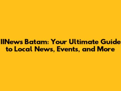 IINews Batam: Your Ultimate Guide to Local News, Events, and More
