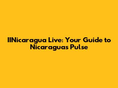 IINicaragua Live: Your Guide to Nicaragua's Pulse