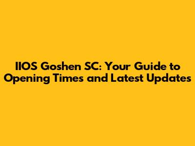IIOS Goshen SC: Your Guide to Opening Times and Latest Updates