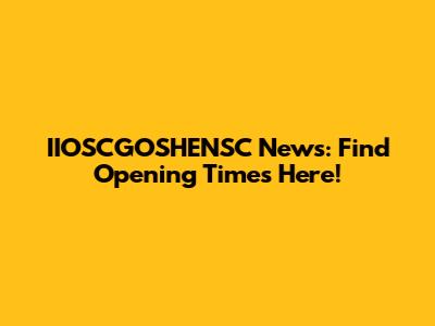 IIOSCGOSHENSC News: Find Opening Times Here!