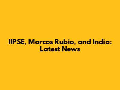 IIPSE, Marcos Rubio, and India: Latest News