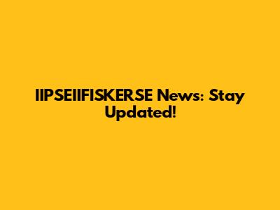 IIPSEIIFISKERSE News: Stay Updated!