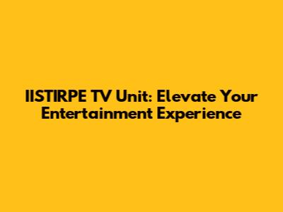 IISTIRPE TV Unit: Elevate Your Entertainment Experience