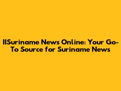 IISuriname News Online: Your Go-To Source for Suriname News