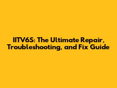 IITV6S: The Ultimate Repair, Troubleshooting, and Fix Guide