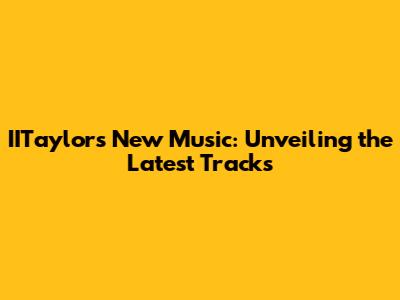 IITaylor's New Music: Unveiling the Latest Tracks