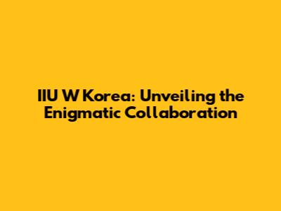 IIU W Korea: Unveiling the Enigmatic Collaboration