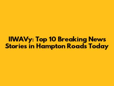 IIWAVy: Top 10 Breaking News Stories in Hampton Roads Today