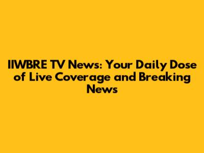 IIWBRE TV News: Your Daily Dose of Live Coverage and Breaking News