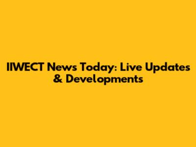 IIWECT News Today: Live Updates & Developments