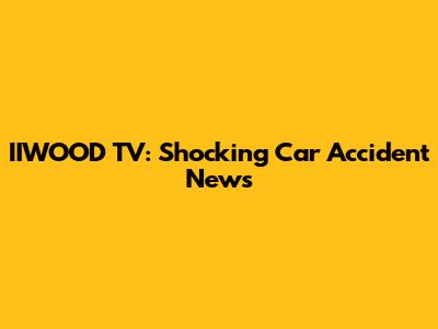 IIWOOD TV: Shocking Car Accident News