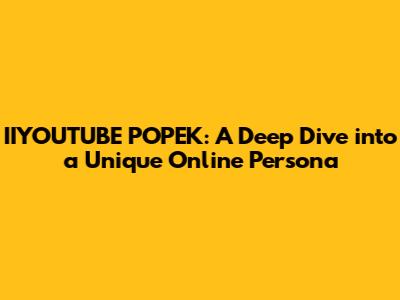IIYOUTUBE POPEK: A Deep Dive into a Unique Online Persona